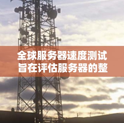 全球服务器速度测试旨在评估服务器的整体性能、响应时间、延迟以及稳定性。以下是全球服务器速度测试的几个常见步骤和方法