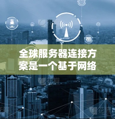 全球服务器连接方案是一个基于网络协议和统一管理的系统，以确保全球服务器之间的通信一致、高效和安全。以下是全球服务器连接方案的关键组成部分