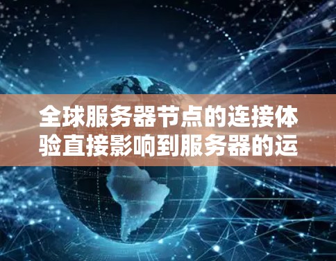 全球服务器节点的连接体验直接影响到服务器的运行效率、响应速度以及用户体验。以下是一些可能的问题和解决方案