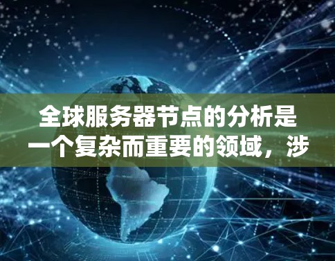 全球服务器节点的分析是一个复杂而重要的领域，涉及多个因素，从地理位置到网络拓扑，再到资源分配和动态变化。以下是对服务器节点分布的系统性总结