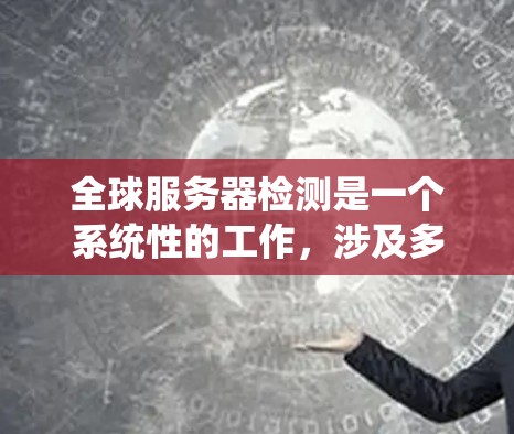 全球服务器检测是一个系统性的工作，涉及多个步骤和专业知识。以下是一个有条理的步骤指南，帮助您系统地检测和维护全球服务器