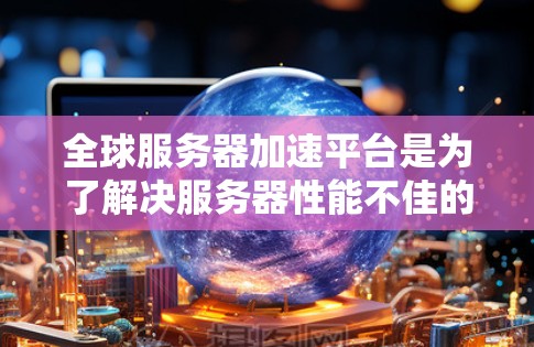 全球服务器加速平台是为了解决服务器性能不佳的问题而开发的网络服务，旨在快速处理请求，提升服务器运行效率。以下是对这些平台的详细分析和推荐