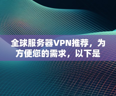 全球服务器VPN推荐，为方便您的需求，以下是几种可靠且安全的VPN推荐，涵盖国内和国外的知名服务，帮助您选择适合的解决方案