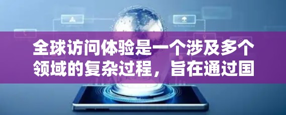 全球访问体验是一个涉及多个领域的复杂过程，旨在通过国际会议、在线平台等途径促进各国间的合作与交流。以下是对这一概念的详细分析和总结