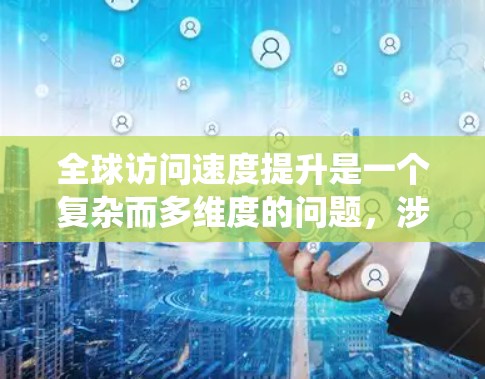 全球访问速度提升是一个复杂而多维度的问题，涉及多个方面的技术优化和系统升级。以下是对这一问题的详细分析