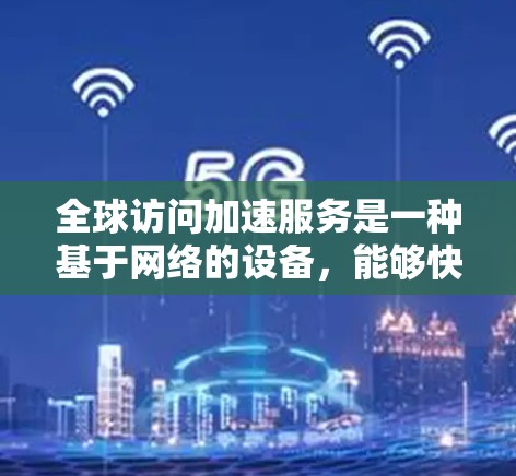 全球访问加速服务是一种基于网络的设备，能够快速连接互联网，提升用户的工作和生活效率。以下是关于这些设备的详细总结