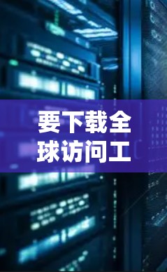 要下载全球访问工具，您可以按照以下步骤进行操作