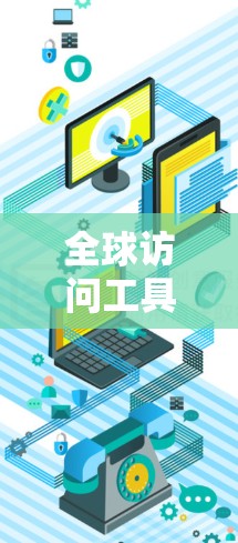 全球访问工具合集，核心技术，高效便捷，挑战与机遇