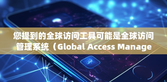 您提到的全球访问工具可能是全球访问管理系统（Global Access Management System，简称GAMS）的简称，或者是全球访问工具在特定领域中的特定术语。以下是一些可能的解释和信息
