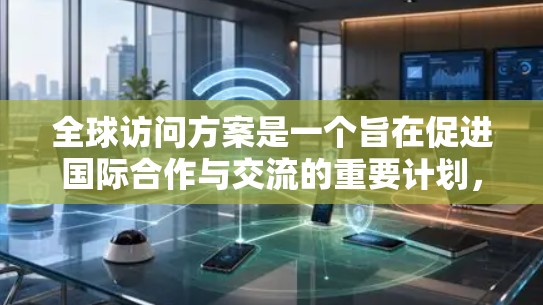 全球访问方案是一个旨在促进国际合作与交流的重要计划，涉及多个领域，旨在推动技术、经济和社会发展。以下是该方案的详细结构