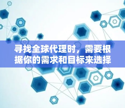 寻找全球代理时，需要根据你的需求和目标来选择合适的平台。以下是一些关键点和推荐平台，供你参考