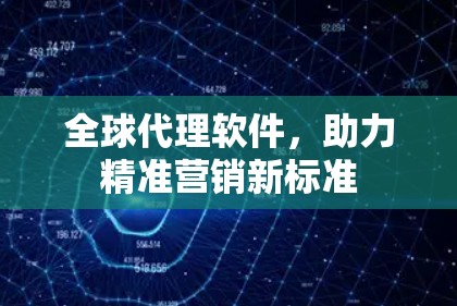 全球代理软件，助力精准营销新标准