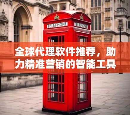 全球代理软件推荐,助力精准营销的智能工具 全球代理软件推荐,助力精准营销的智能工具