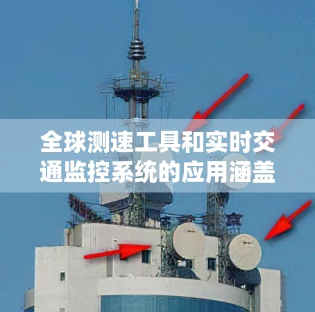 全球测速工具和实时交通监控系统的应用涵盖了多种技术类型和地区，以下是详细的总结