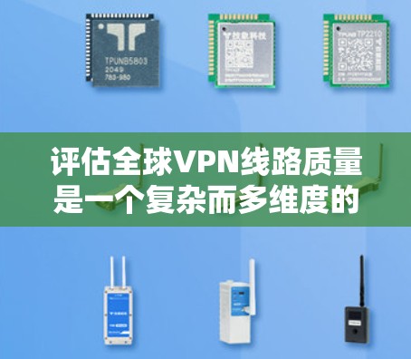 评估全球VPN线路质量是一个复杂而多维度的过程，涉及多个因素和考虑点。以下是对该过程的详细总结和分析
