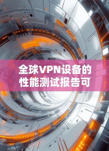 全球VPN设备的性能测试报告可以帮助你了解设备在不同环境下的表现，从而帮助你做出更好的选择。以下是一些可能涉及的测试点和分析