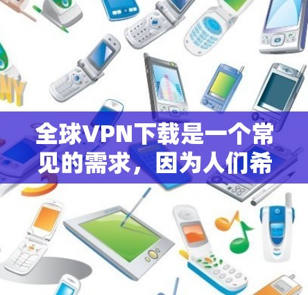 全球VPN下载是一个常见的需求，因为人们希望在没有连接网络的情况下，能够安全地下载内容，比如视频、文件等。以下是关于如何下载全球VPN软件的指南