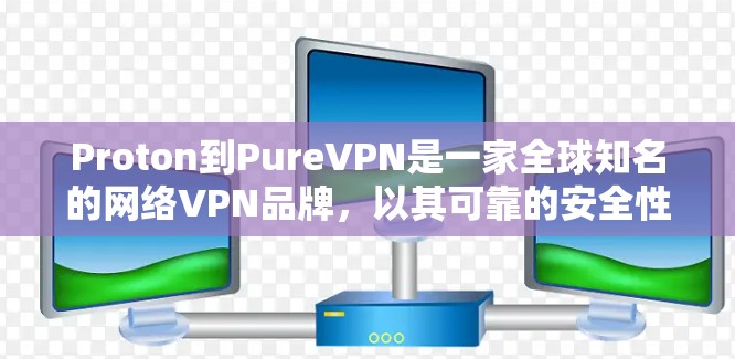 Proton到PureVPN是一家全球知名的网络VPN品牌，以其可靠的安全性和灵活的设置而闻名。以下是详细介绍