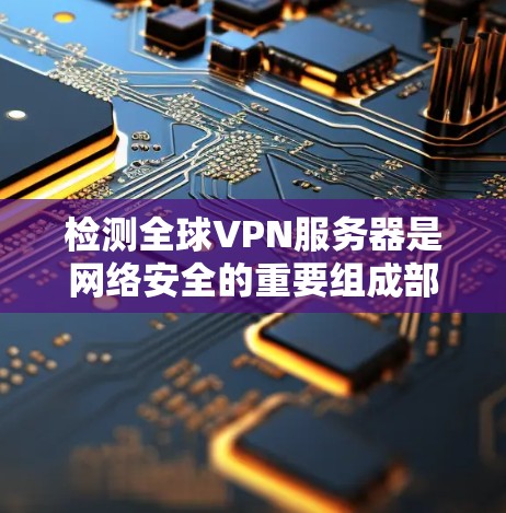 检测全球VPN服务器是网络安全的重要组成部分，确保服务器的健康运行，防止被攻击或被滥用。以下是一些常见的检测方法和步骤，适用于检测全球或本地VPN服务器