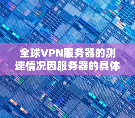 全球VPN服务器的测速情况因服务器的具体配置、网络环境以及使用时间而有所不同。以下是一些通用的考虑