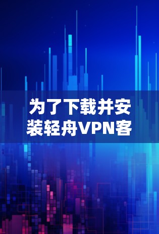 为了下载并安装轻舟VPN客户端，您可以按照以下步骤进行操作