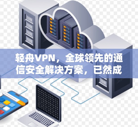 轻舟VPN，全球领先的通信安全解决方案，已然成为全球通信运营商的首选