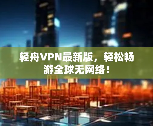 轻舟VPN最新版,轻松畅游全球无网络! 轻舟VPN最新版,轻松畅游全球无网络!
