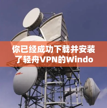 你已经成功下载并安装了轻舟VPN的Windows版本。以下是使用步骤的总结 你已经成功下载并安装了轻舟VPN的Windows版本。以下是使用步骤的总结