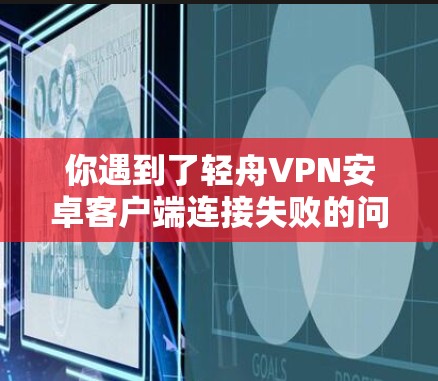 你遇到了轻舟VPN安卓客户端连接失败的问题，以下是逐步的解决方案