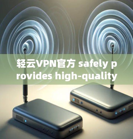 轻云VPN官方 safely provides high-quality security and seamless user experience