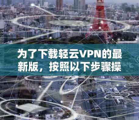 为了下载轻云VPN的最新版，按照以下步骤操作