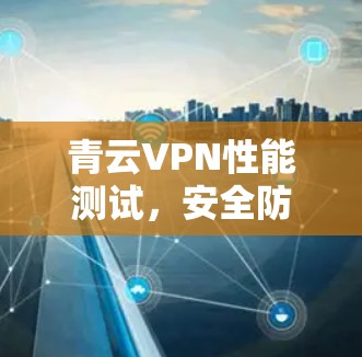 青云VPN性能测试，安全防护与高速连接