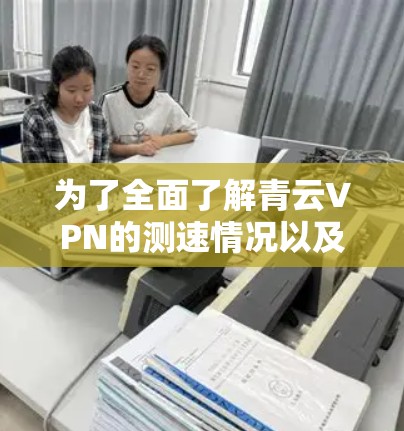 为了全面了解青云VPN的测速情况以及全球网络的排行，您可以按照以下步骤进行分析和行动