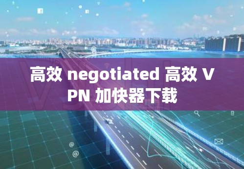 高效 negotiated 高效 VPN 加快器下载