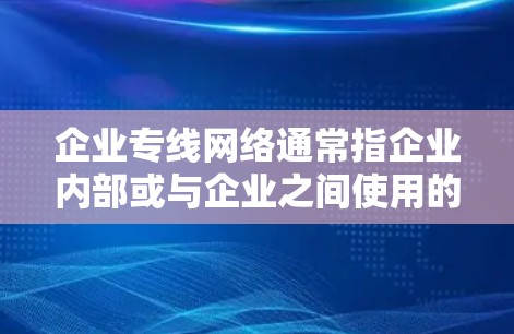 企业专线网络通常指企业内部或与企业之间使用的通信网络，旨在提供高效、可靠和实时的沟通服务。以下是对企业专线网络的概述