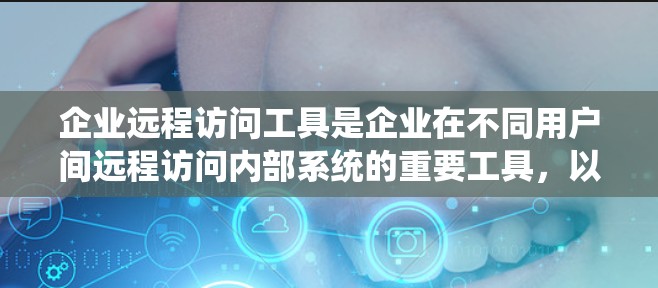 企业远程访问工具是企业在不同用户间远程访问内部系统的重要工具，以下是其主要类型及其特点