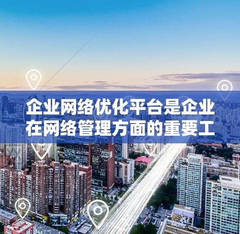 企业网络优化平台是企业在网络管理方面的重要工具，旨在通过优化服务器、应用服务器、防火墙和网络设备，提升网络性能、提高可靠性并降低成本。以下是该平台的主要功能、应用和挑战的详细分析