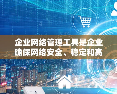 企业网络管理工具是企业确保网络安全、稳定和高效的基础设施管理的重要工具。以下是一些常见的企业网络管理工具及其功能、应用场景、适用性、维护和价格