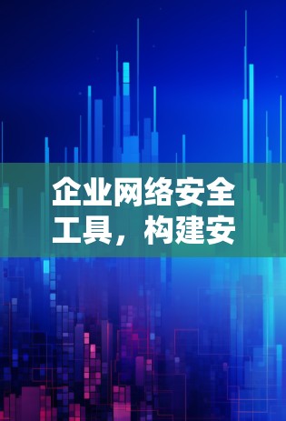 企业网络安全工具，构建安全环境，保障企业核心价值