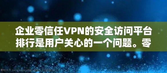 企业零信任VPN的安全访问平台排行是用户关心的一个问题。零信任模型强调用户对网络环境的控制，而不是对平台本身的安全，因此推荐的平台应该具备以下特点