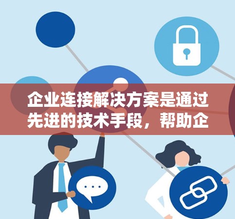 企业连接解决方案是通过先进的技术手段，帮助企业在不同部门、用户或地理位置之间实现数据和业务的高效连接与管理。以下是对该解决方案的系统性总结