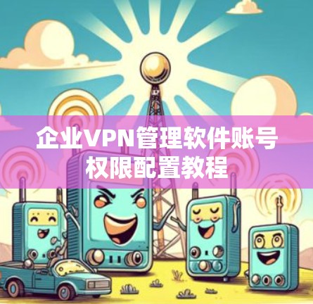 企业VPN管理软件账号权限配置教程