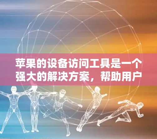 苹果的设备访问工具是一个强大的解决方案，帮助用户管理他们的设备，包括Mac、iPhone和iPad等。以下是对该工具的详细解释