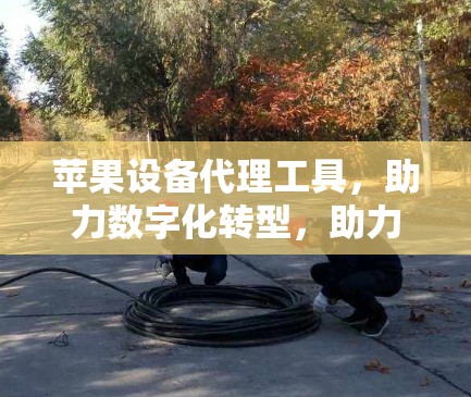 苹果设备代理工具，助力数字化转型，助力苹果创新