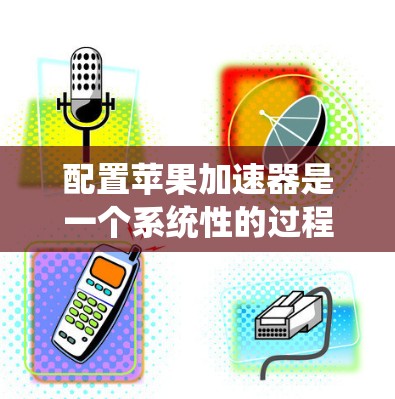 配置苹果加速器是一个系统性的过程，以下是详细的步骤指南