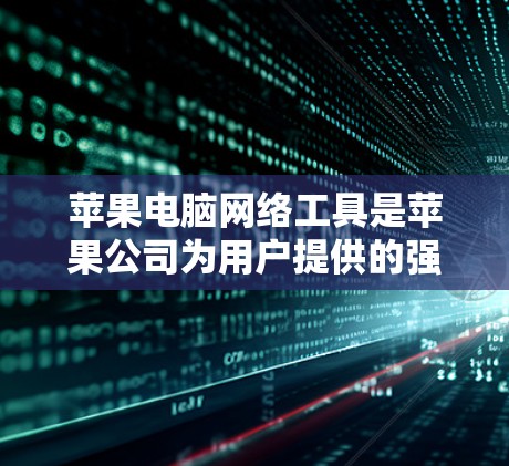 苹果电脑网络工具是苹果公司为用户提供的强大数据管理和服务，旨在帮助用户高效管理数据、连接网络和进行文件传输。以下是苹果网络工具的主要功能和用途