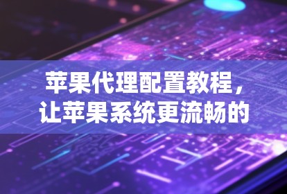 苹果代理配置教程，让苹果系统更流畅的通信工程师指南