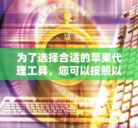 为了选择合适的苹果代理工具，您可以按照以下步骤进行