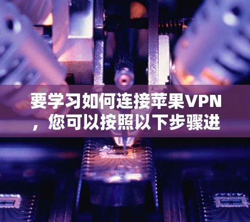 要学习如何连接苹果VPN，您可以按照以下步骤进行