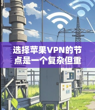 选择苹果VPN的节点是一个复杂但重要的过程，需要综合考虑多个因素以确保最佳的安全性和效果。以下是一些关键步骤和建议，帮助您做出明智的选择
